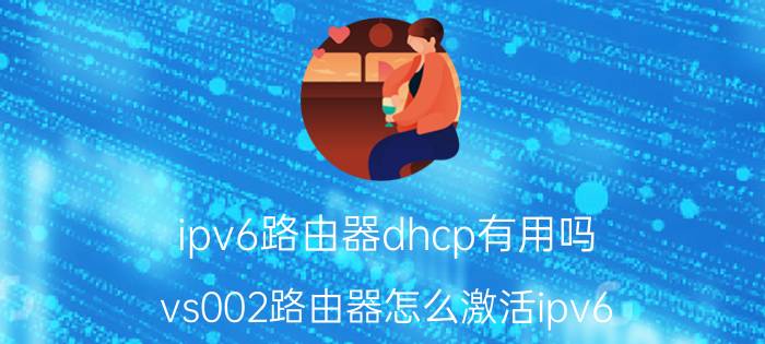 ipv6路由器dhcp有用吗 vs002路由器怎么激活ipv6？